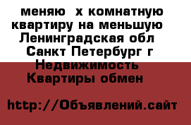 меняю 3х комнатную квартиру на меньшую - Ленинградская обл., Санкт-Петербург г. Недвижимость » Квартиры обмен   